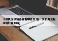 计算机区块链基金有哪些公司[计算机专业区块链好就业吗]