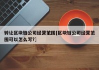 转让区块链公司经营范围[区块链公司经营范围可以怎么写?]