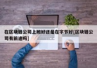 在区块链公司上班好还是在字节好[区块链公司有前途吗]