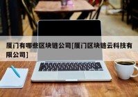 厦门有哪些区块链公司[厦门区块链云科技有限公司]