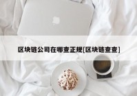 区块链公司在哪查正规[区块链查查]