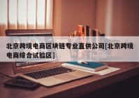 北京跨境电商区块链专业直供公司[北京跨境电商综合试验区]