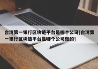 台湾第一银行区块链平台是哪个公司[台湾第一银行区块链平台是哪个公司做的]