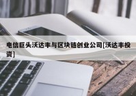 电信巨头沃达丰与区块链创业公司[沃达丰投资]