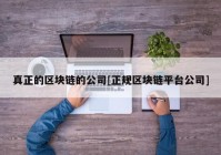 真正的区块链的公司[正规区块链平台公司]