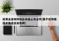 应用企业如何和区块链公司合作[基于区块链技术推进企业协同]