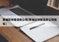 黄埔区块链贷款公司[黄埔区块链贷款公司地址]