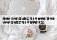 赣州市扶持的区块链公司名单有哪些[赣州市扶持的区块链公司名单有哪些项目]