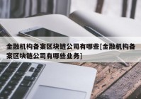 金融机构备案区块链公司有哪些[金融机构备案区块链公司有哪些业务]