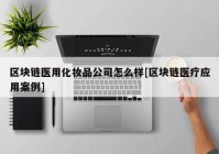 区块链医用化妆品公司怎么样[区块链医疗应用案例]