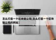 怎么打造一个区块链公司[怎么打造一个区块链公司的网站]