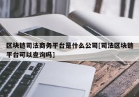 区块链司法商务平台是什么公司[司法区块链平台可以查询吗]