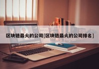 区块链最火的公司[区块链最火的公司排名]