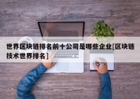 世界区块链排名前十公司是哪些企业[区块链技术世界排名]