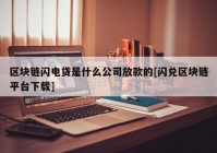 区块链闪电贷是什么公司放款的[闪兑区块链平台下载]