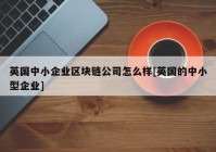 英国中小企业区块链公司怎么样[英国的中小型企业]