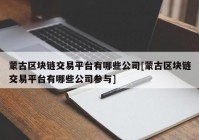 蒙古区块链交易平台有哪些公司[蒙古区块链交易平台有哪些公司参与]